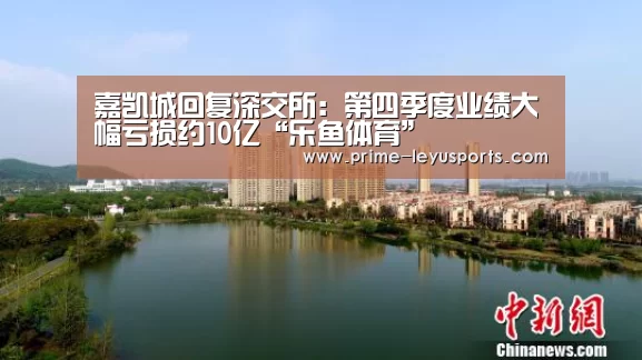 嘉凯城回复深交所:第四季度业绩大幅亏损约10亿“乐鱼体育”(图3) 嘉凯城回复深交所:第四季度业绩大幅亏损约10亿“乐鱼体育”(图3)