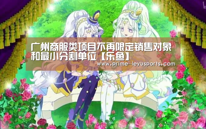 广州商服类项目不再限定销售对象和最小分割单位【乐鱼】(图4) 广州商服类项目不再限定销售对象和最小分割单位【乐鱼】(图4)