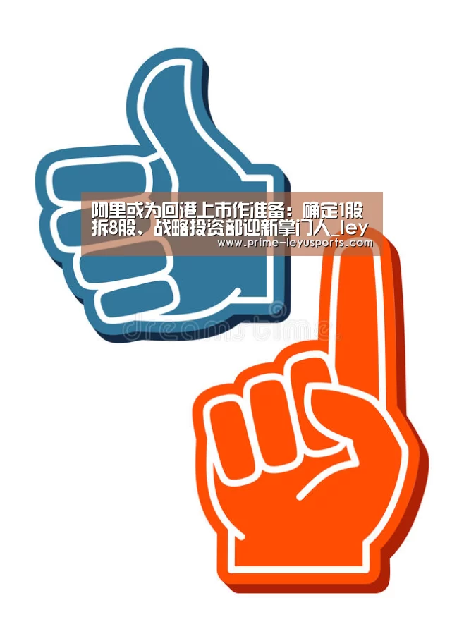 阿里或为回港上市作准备:确定1股拆8股、战略投资部迎新掌门人_leyu(图2) 乐鱼体育