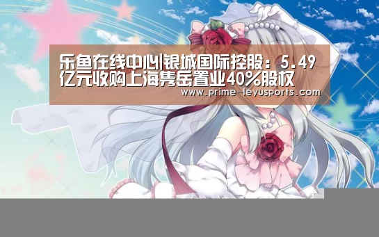 乐鱼在线中心|银城国际控股:5.49亿元收购上海隽岳置业40%股权(图2) 乐鱼