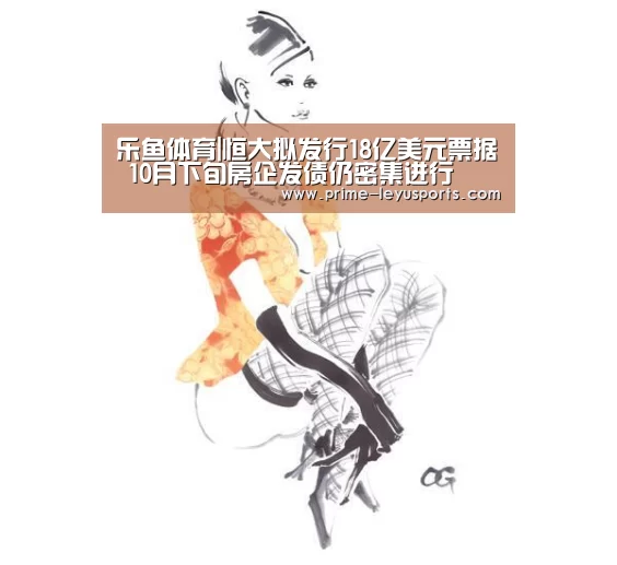 乐鱼体育|恒大拟发行18亿美元票据 10月下旬房企发债仍密集进行(图4) 乐鱼
