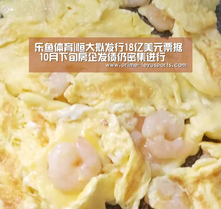 乐鱼体育|恒大拟发行18亿美元票据 10月下旬房企发债仍密集进行(图3) 乐鱼