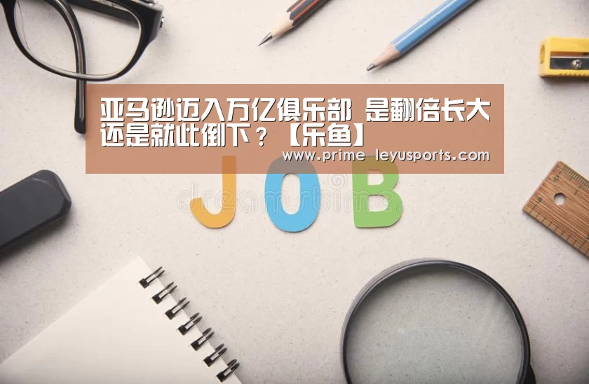 亚马逊迈入万亿俱乐部 是翻倍长大还是就此倒下?【乐鱼】(图1) 亚马逊迈入万亿俱乐部 是翻倍长大还是就此倒下?【乐鱼】(图1)