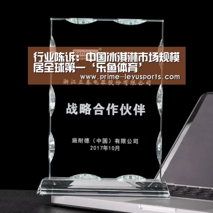 行业陈诉:中国冰淇淋市场规模居全球第一‘乐鱼体育’(图1) 乐鱼在线中心